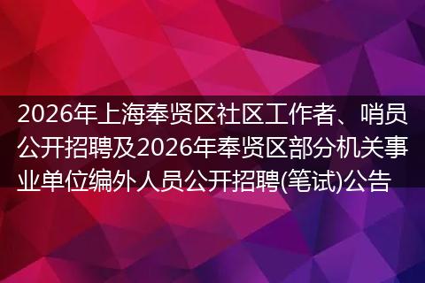 2026年上海奉贤区社区工作者、哨员公开招聘及2026年奉贤区部分机关事业单位编外人员公开招聘(笔试)公告