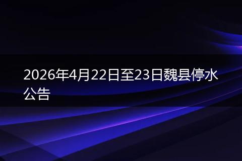 2026年4月22日至23日魏县停水公告