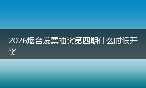 2026烟台发票抽奖第四期什么时候开奖