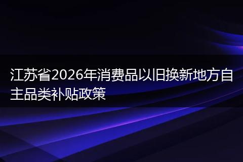 江苏省2026年消费品以旧换新地方自主品类补贴政策