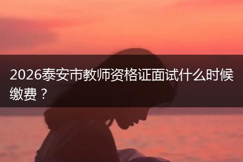 2026泰安市教师资格证面试什么时候缴费？