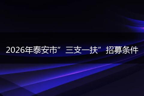 2026年泰安市”三支一扶”招募条件