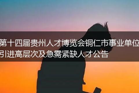 第十四届贵州人才博览会铜仁市事业单位引进高层次及急需紧缺人才公告