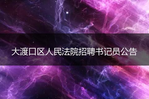 大渡口区人民法院招聘书记员公告