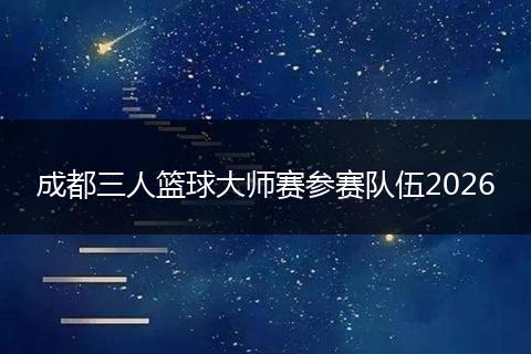 成都三人篮球大师赛参赛队伍2026