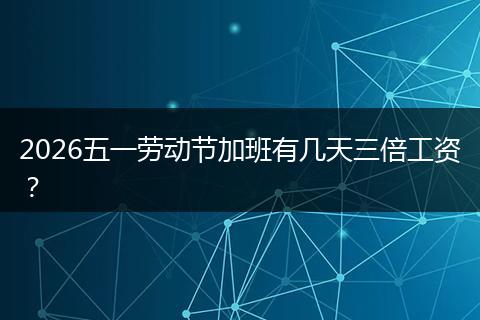 2026五一劳动节加班有几天三倍工资？