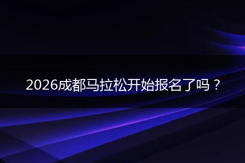 2026成都马拉松开始报名了吗？