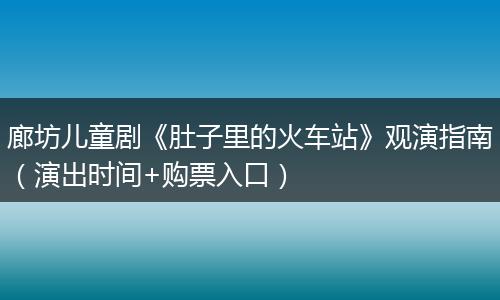 廊坊儿童剧《肚子里的火车站》观演指南（演出时间+购票入口）