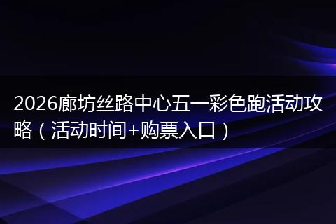 2026廊坊丝路中心五一彩色跑活动攻略（活动时间+购票入口）