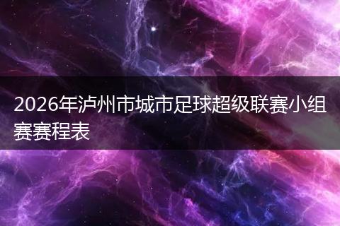 2026年泸州市城市足球超级联赛小组赛赛程表