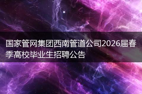 国家管网集团西南管道公司2026届春季高校毕业生招聘公告