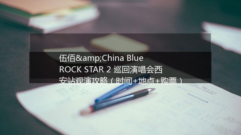 伍佰&China Blue ROCK STAR 2 巡回演唱会西安站观演攻略（时间+地点+购票）