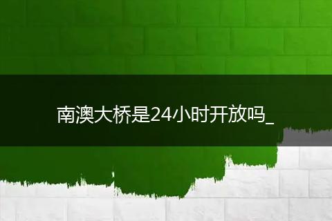 南澳大桥是24小时开放吗_