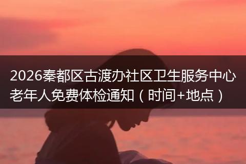 2026秦都区古渡办社区卫生服务中心老年人免费体检通知（时间+地点）
