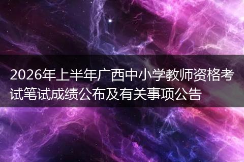 2026年上半年广西中小学教师资格考试笔试成绩公布及有关事项公告