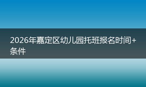 2026年嘉定区幼儿园托班报名时间+条件