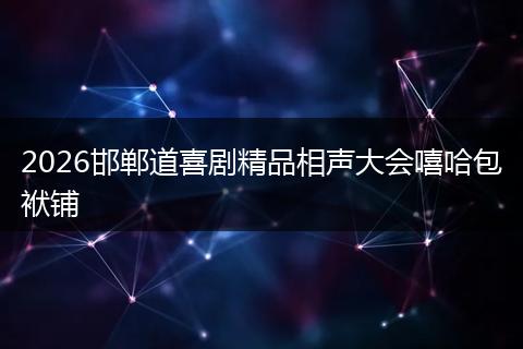 2026邯郸道喜剧精品相声大会嘻哈包袱铺