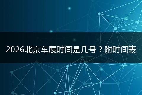 2026北京车展时间是几号？附时间表