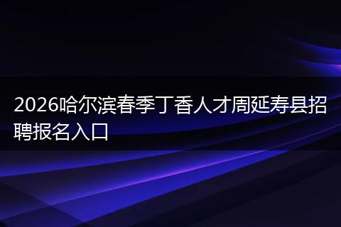 2026哈尔滨春季丁香人才周延寿县招聘报名入口
