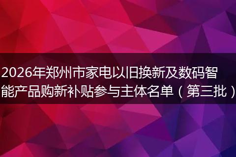 2026年郑州市家电以旧换新及数码智能产品购新补贴参与主体名单（第三批）