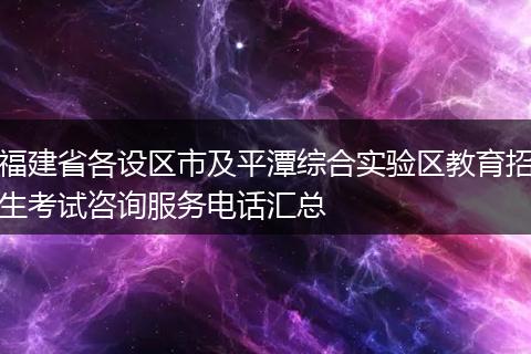 福建省各设区市及平潭综合实验区教育招生考试咨询服务电话汇总