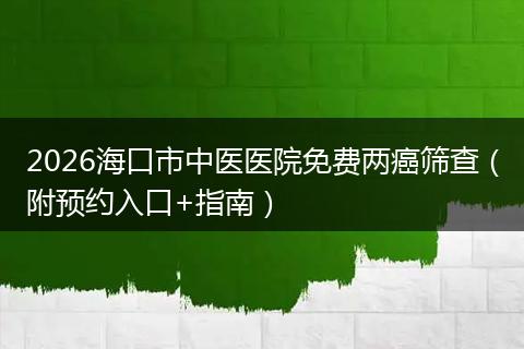 2026海口市中医医院免费两癌筛查（附预约入口+指南）