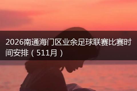 2026南通海门区业余足球联赛比赛时间安排（511月）