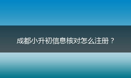 成都小升初信息核对怎么注册？