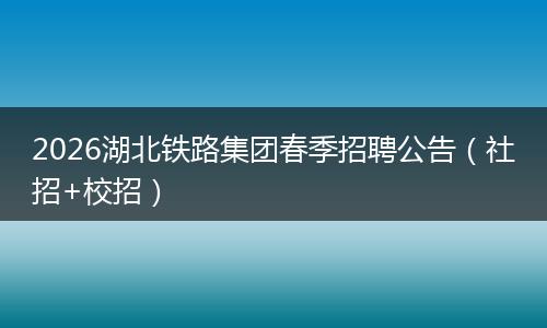 2026湖北铁路集团春季招聘公告（社招+校招）