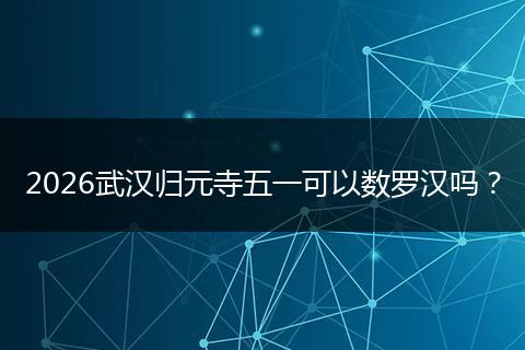2026武汉归元寺五一可以数罗汉吗？