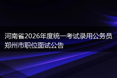 河南省2026年度统一考试录用公务员郑州市职位面试公告