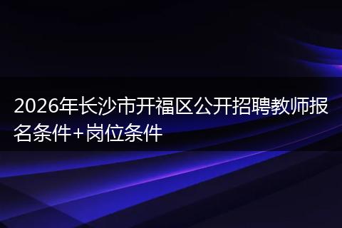 2026年长沙市开福区公开招聘教师报名条件+岗位条件