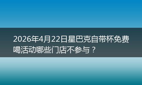 2026年4月22日星巴克自带杯免费喝活动哪些门店不参与？