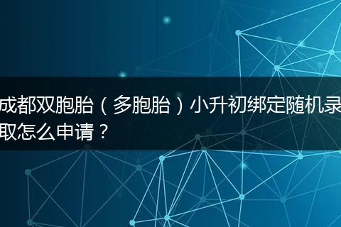 成都双胞胎（多胞胎）小升初绑定随机录取怎么申请？