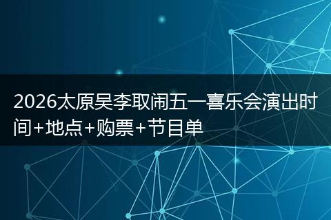 2026太原吴李取闹五一喜乐会演出时间+地点+购票+节目单
