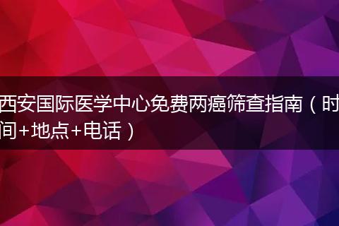 西安国际医学中心免费两癌筛查指南（时间+地点+电话）