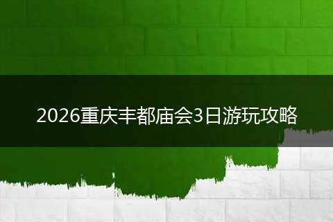 2026重庆丰都庙会3日游玩攻略