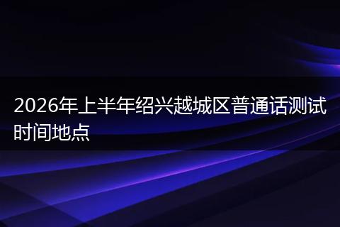 2026年上半年绍兴越城区普通话测试时间地点