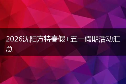 2026沈阳方特春假+五一假期活动汇总