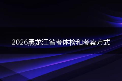 2026黑龙江省考体检和考察方式