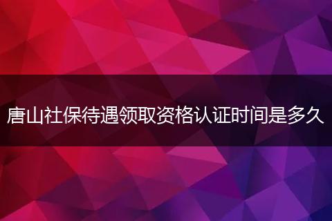 唐山社保待遇领取资格认证时间是多久