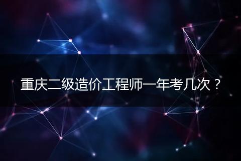 重庆二级造价工程师一年考几次？