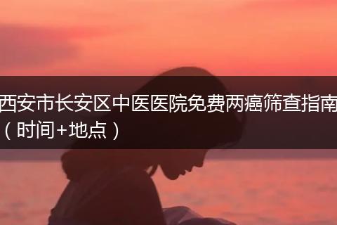 西安市长安区中医医院免费两癌筛查指南（时间+地点）