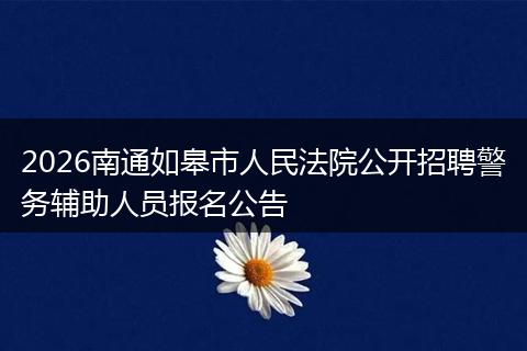 2026南通如皋市人民法院公开招聘警务辅助人员报名公告