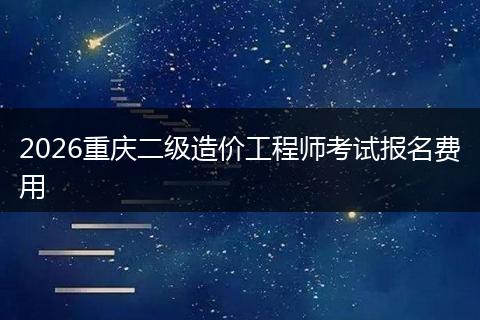 2026重庆二级造价工程师考试报名费用