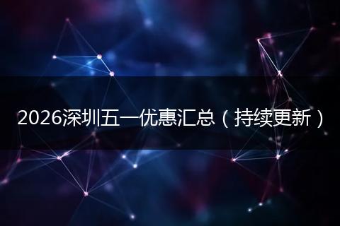 2026深圳五一优惠汇总（持续更新）