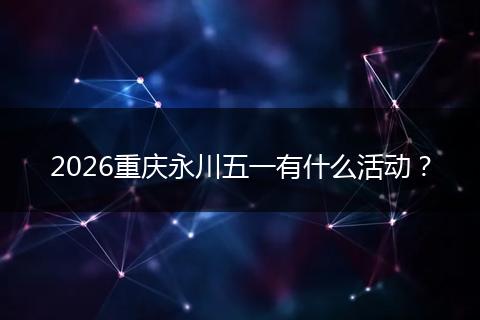 2026重庆永川五一有什么活动？