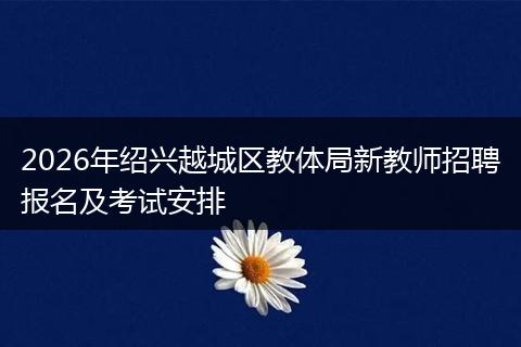2026年绍兴越城区教体局新教师招聘报名及考试安排