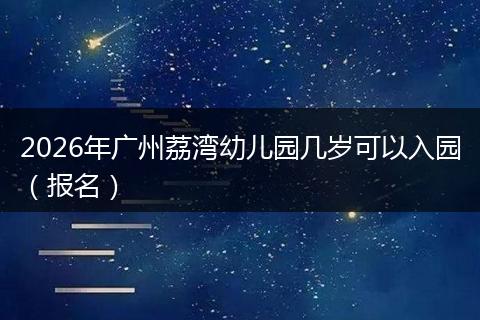 2026年广州荔湾幼儿园几岁可以入园（报名）