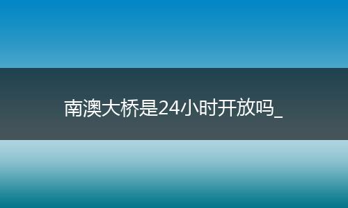 南澳大桥是24小时开放吗_